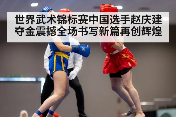 世界武术锦标赛中国选手赵庆建夺金震撼全场书写新篇再创辉煌