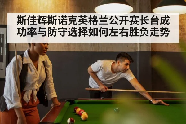 斯佳辉斯诺克英格兰公开赛长台成功率与防守选择如何左右胜负走势 - leyu.com