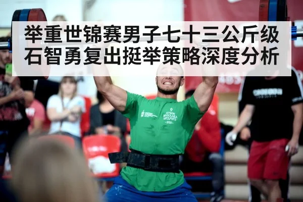 举重世锦赛男子七十三公斤级石智勇复出挺举策略深度分析（leyu.com）