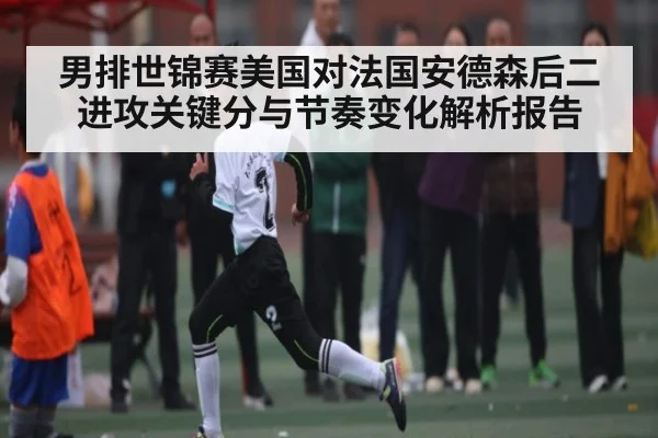 男排世锦赛美国对法国安德森后二进攻关键分与节奏变化解析报告（leyu.com）