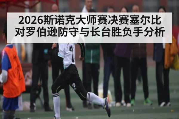 2026斯诺克大师赛决赛塞尔比对罗伯逊防守与长台胜负手分析（leyu.com）