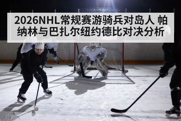 2026NHL常规赛游骑兵对岛人 帕纳林与巴扎尔纽约德比对决分析（leyu.com）
