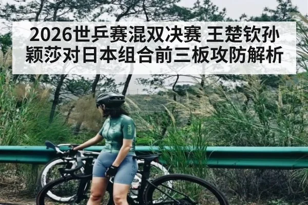 2026世乒赛混双决赛 王楚钦孙颖莎对日本组合前三板攻防解析（leyu.com）