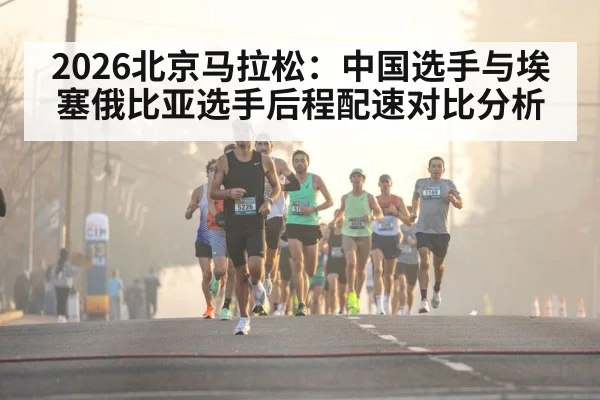 2026北京马拉松：中国选手与埃塞俄比亚选手后程配速对比分析