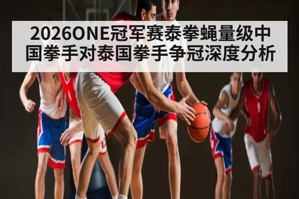 2026ONE冠军赛泰拳蝇量级中国拳手对泰国拳手争冠深度分析