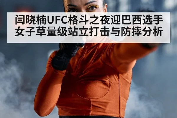 闫晓楠UFC格斗之夜迎巴西选手女子草量级站立打击与防摔分析