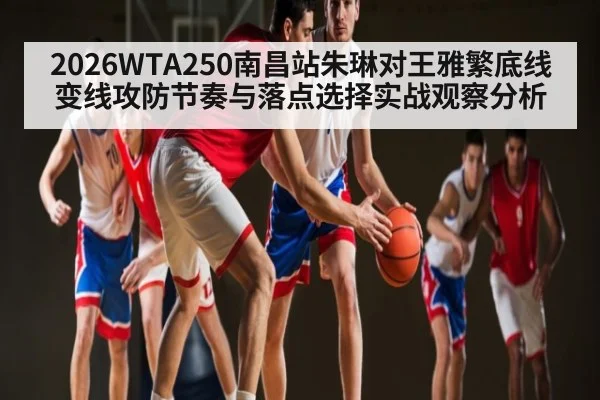 2026WTA250南昌站朱琳对王雅繁底线变线攻防节奏与落点选择实战观察分析