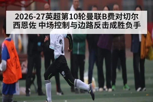 2026-27英超第10轮曼联B费对切尔西恩佐 中场控制与边路反击成胜负手（leyu.com）